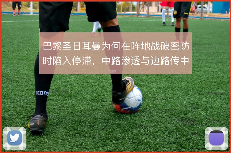 巴黎圣日耳曼为何在阵地战破密防时陷入停滞，中路渗透与边路传中的取舍