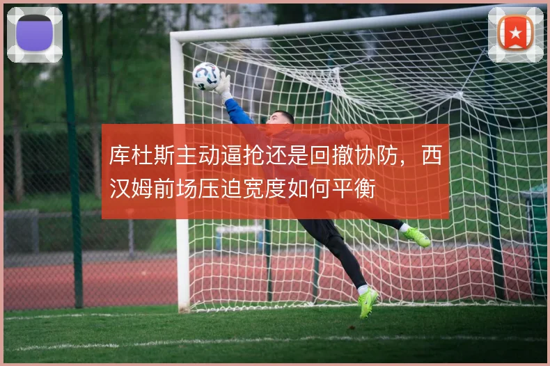库杜斯主动逼抢还是回撤协防,西汉姆前场压迫宽度如何平衡