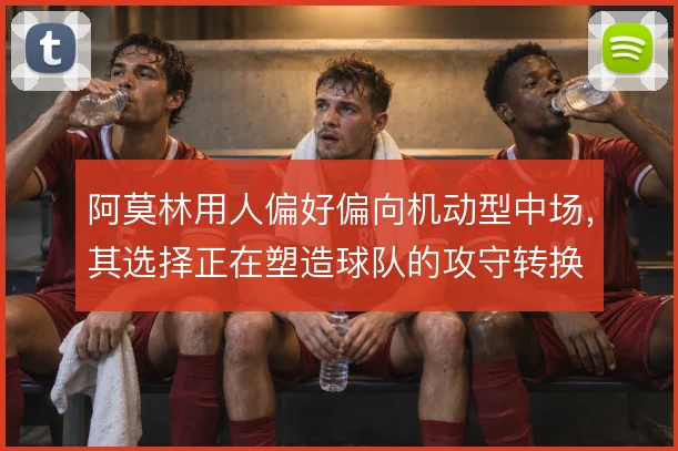 阿莫林用人偏好偏向机动型中场，其选择正在塑造球队的攻守转换