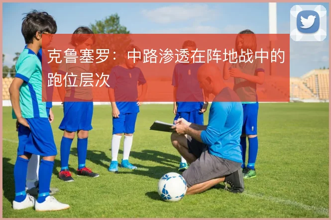 克鲁塞罗：中路渗透在阵地战中的跑位层次