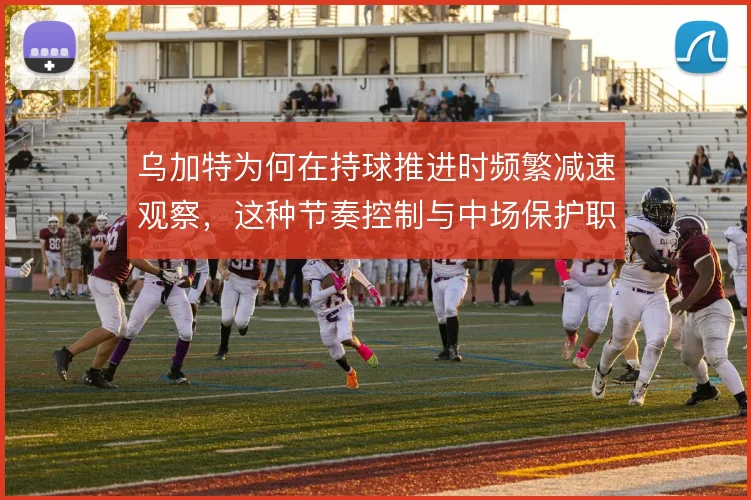 乌加特为何在持球推进时频繁减速观察，这种节奏控制与中场保护职责有关