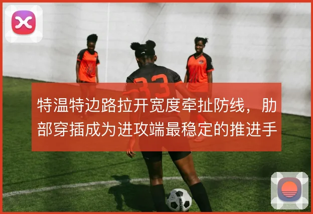 特温特边路拉开宽度牵扯防线，肋部穿插成为进攻端最稳定的推进手段