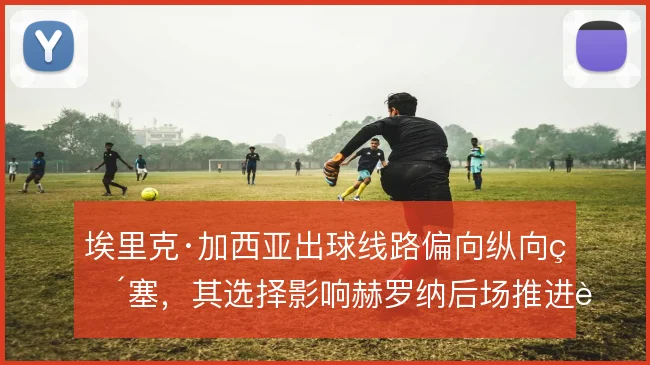 埃里克·加西亚出球线路偏向纵向直塞，其选择影响赫罗纳后场推进节奏