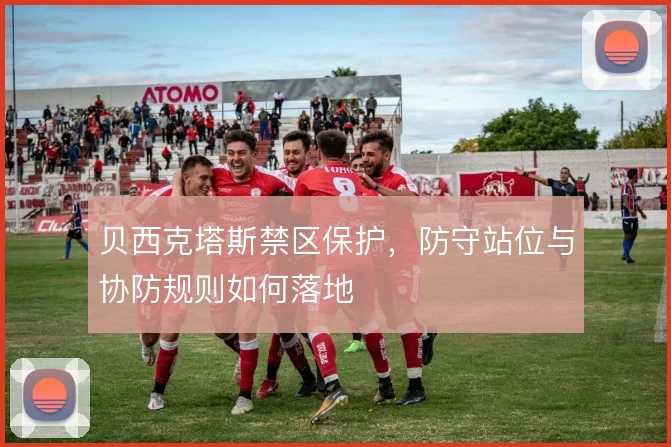 贝西克塔斯禁区保护，防守站位与协防规则如何落地