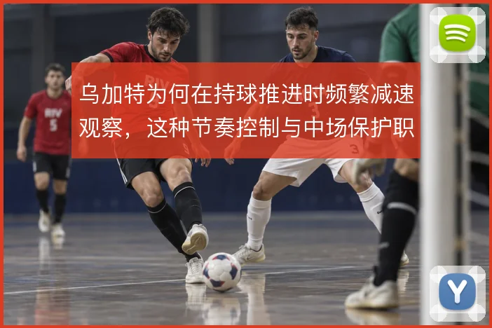 乌加特为何在持球推进时频繁减速观察，这种节奏控制与中场保护职责有关