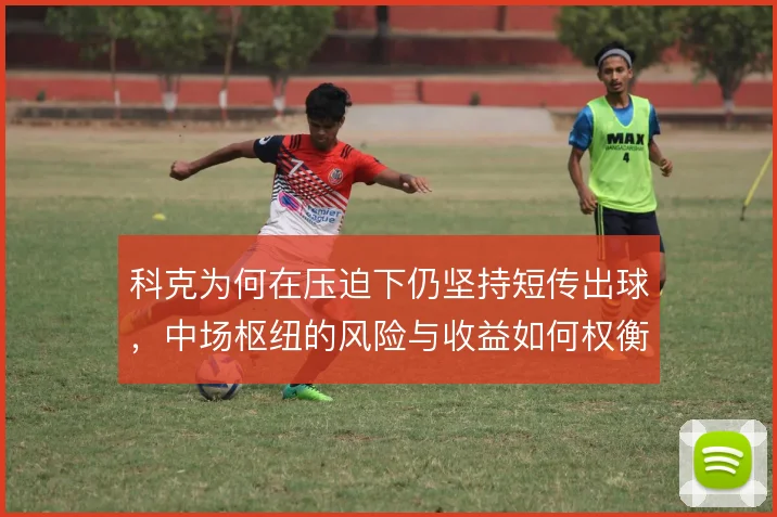科克为何在压迫下仍坚持短传出球，中场枢纽的风险与收益如何权衡
