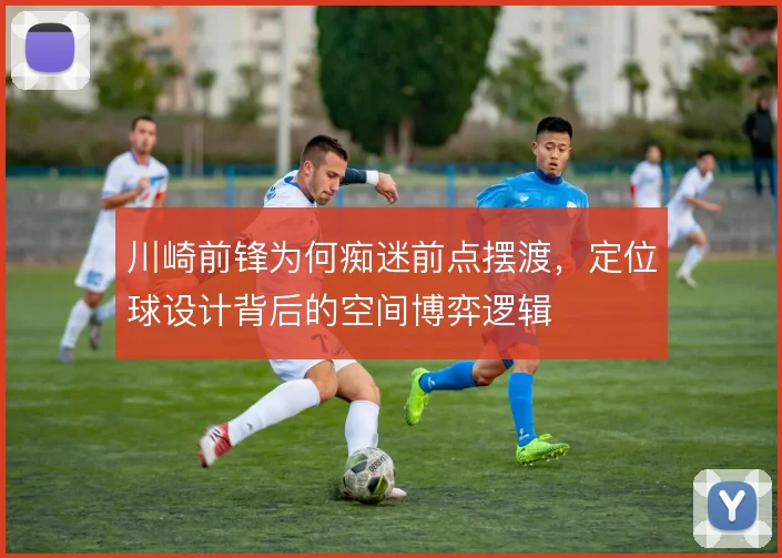川崎前锋为何痴迷前点摆渡，定位球设计背后的空间博弈逻辑