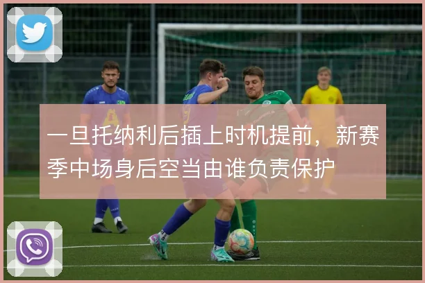 一旦托纳利后插上时机提前，新赛季中场身后空当由谁负责保护