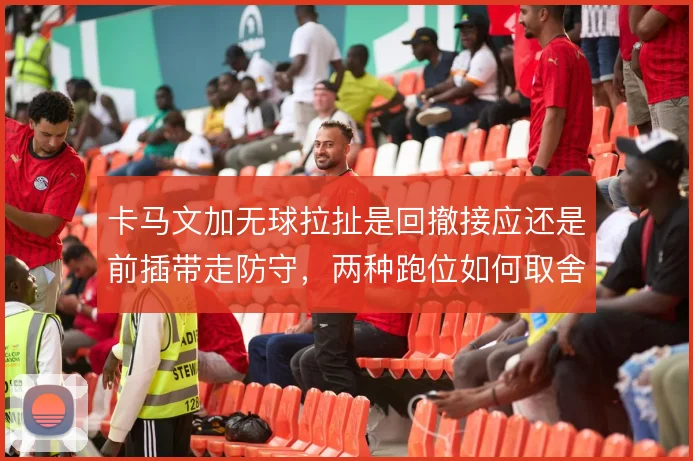 卡马文加无球拉扯是回撤接应还是前插带走防守，两种跑位如何取舍