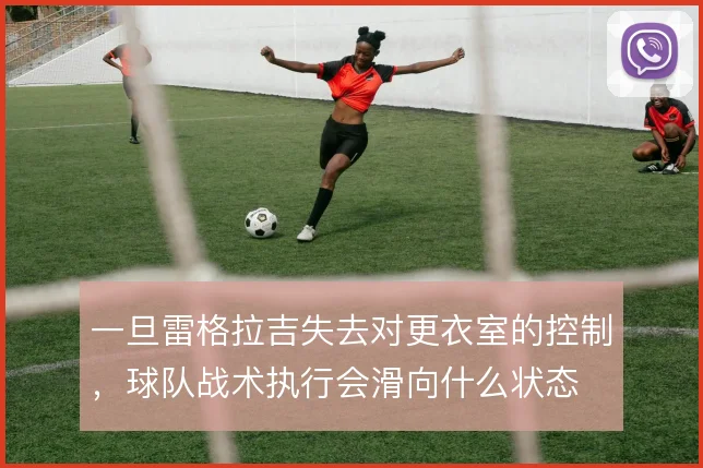 一旦雷格拉吉失去对更衣室的控制，球队战术执行会滑向什么状态