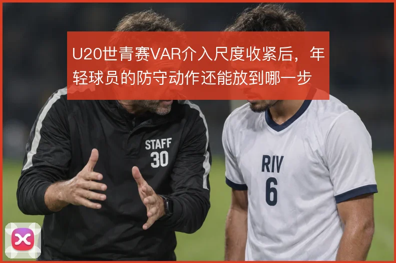 U20世青赛VAR介入尺度收紧后，年轻球员的防守动作还能放到哪一步