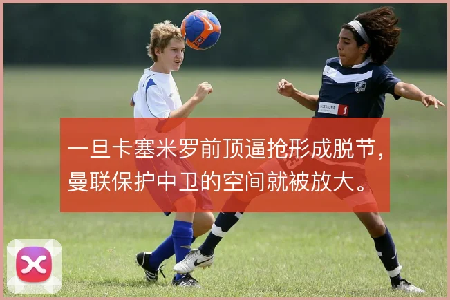 一旦卡塞米罗前顶逼抢形成脱节，曼联保护中卫的空间就被放大。