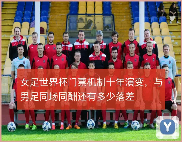 女足世界杯门票机制十年演变,与男足同场同酬还有多少落差