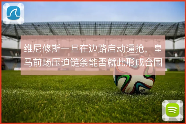 维尼修斯一旦在边路启动逼抢，皇马前场压迫链条能否就此形成合围