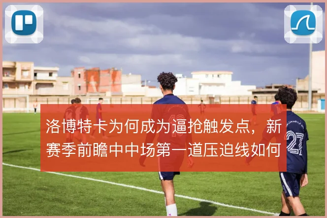 洛博特卡为何成为逼抢触发点，新赛季前瞻中中场第一道压迫线如何设置