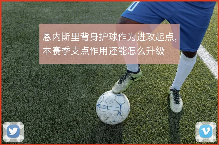 恩内斯里背身护球作为进攻起点，本赛季支点作用还能怎么升级