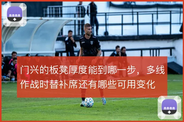 门兴的板凳厚度能到哪一步,多线作战时替补席还有哪些可用变化