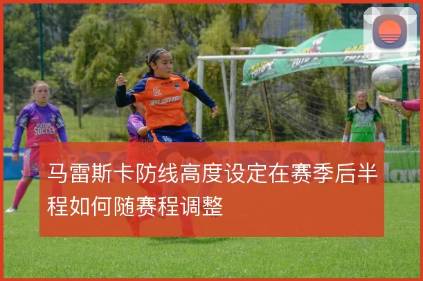 马雷斯卡防线高度设定在赛季后半程如何随赛程调整
