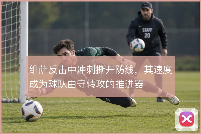 维萨反击中冲刺撕开防线,其速度成为球队由守转攻的推进器