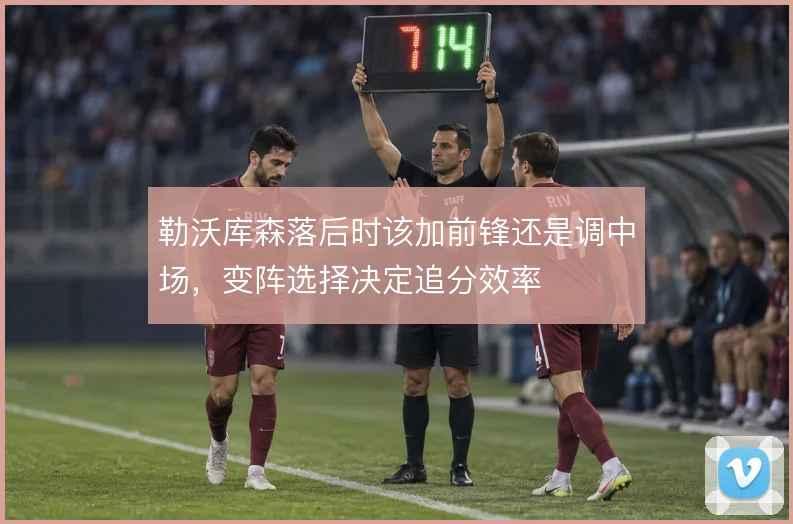 勒沃库森落后时该加前锋还是调中场,变阵选择决定追分效率
