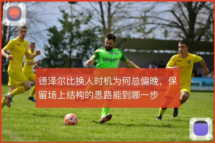 德泽尔比换人时机为何总偏晚，保留场上结构的思路能到哪一步