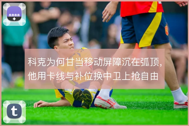 科克为何甘当移动屏障沉在弧顶，他用卡线与补位换中卫上抢自由