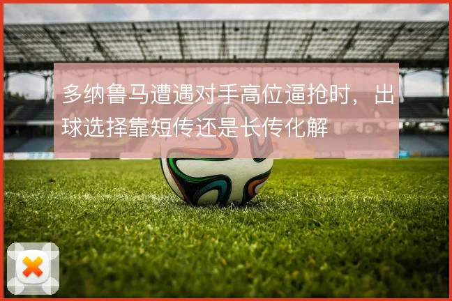 多纳鲁马遭遇对手高位逼抢时，出球选择靠短传还是长传化解