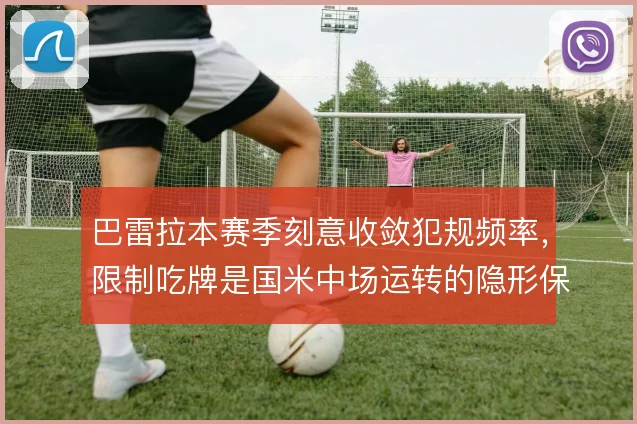 巴雷拉本赛季刻意收敛犯规频率，限制吃牌是国米中场运转的隐形保障