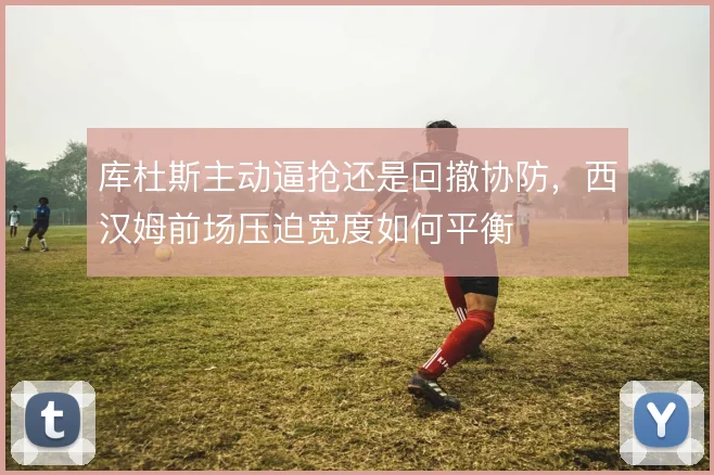 库杜斯主动逼抢还是回撤协防,西汉姆前场压迫宽度如何平衡