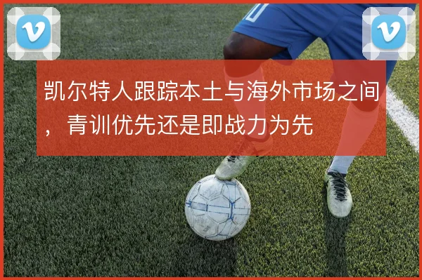 凯尔特人跟踪本土与海外市场之间，青训优先还是即战力为先