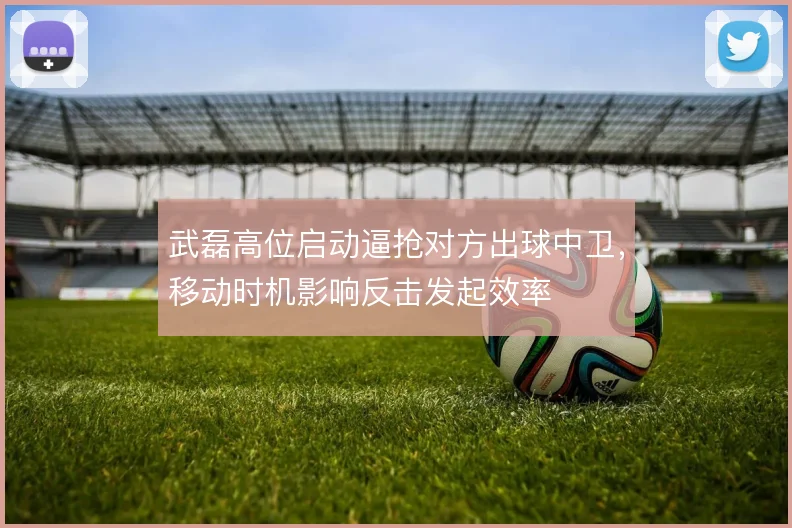 武磊高位启动逼抢对方出球中卫,移动时机影响反击发起效率