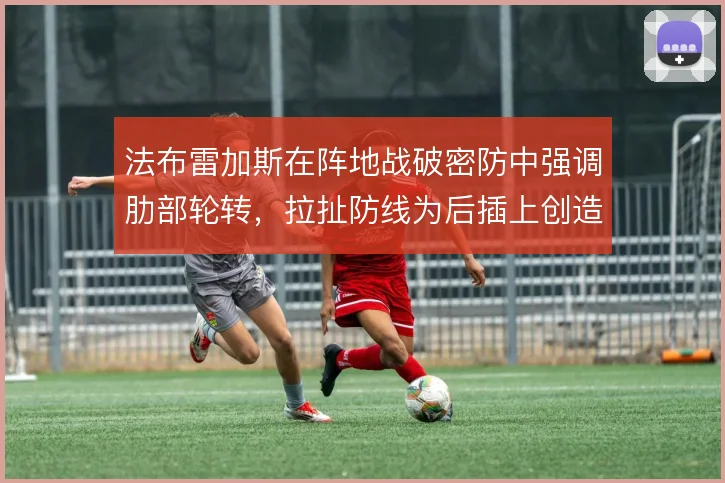 法布雷加斯在阵地战破密防中强调肋部轮转，拉扯防线为后插上创造空间