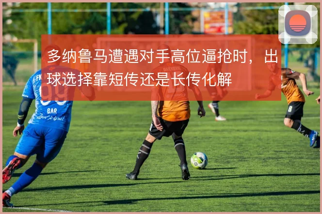 多纳鲁马遭遇对手高位逼抢时，出球选择靠短传还是长传化解