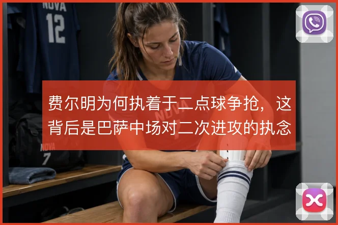 费尔明为何执着于二点球争抢,这背后是巴萨中场对二次进攻的执念