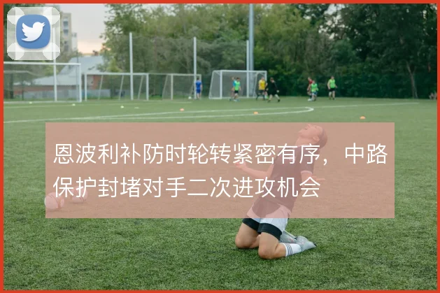 恩波利补防时轮转紧密有序，中路保护封堵对手二次进攻机会