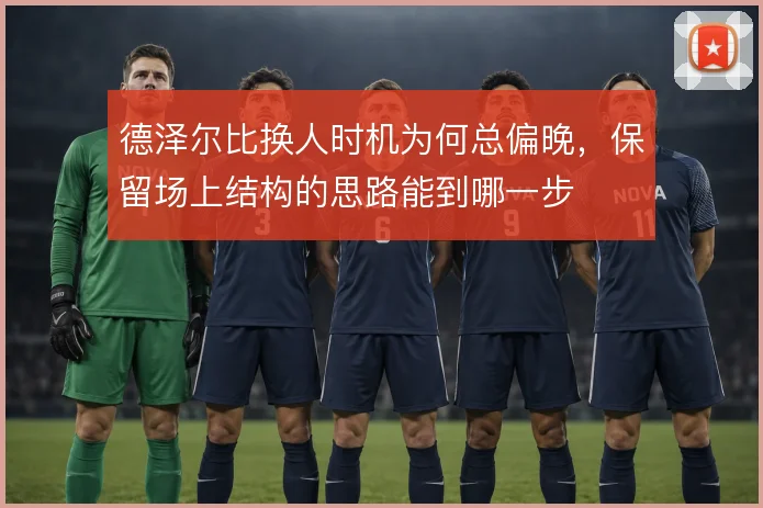 德泽尔比换人时机为何总偏晚,保留场上结构的思路能到哪一步