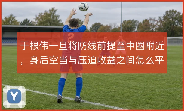 于根伟一旦将防线前提至中圈附近，身后空当与压迫收益之间怎么平衡