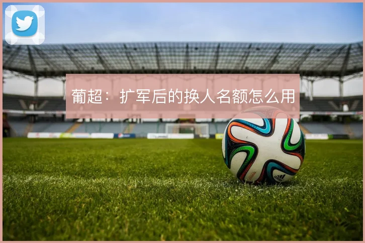 葡超：扩军后的换人名额怎么用