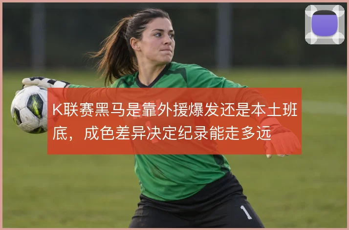 K联赛黑马是靠外援爆发还是本土班底,成色差异决定纪录能走多远