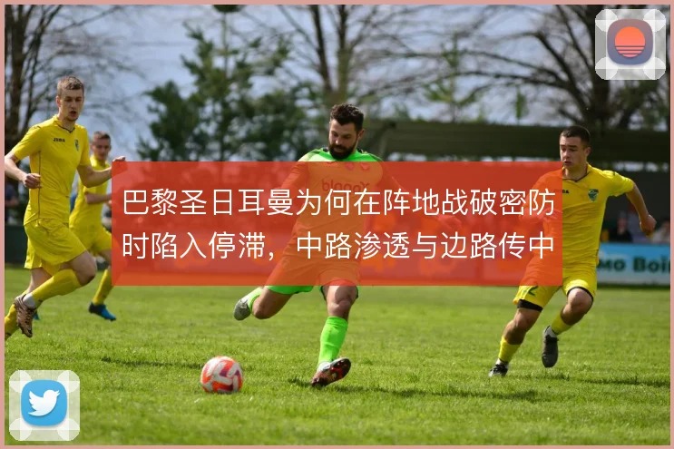 巴黎圣日耳曼为何在阵地战破密防时陷入停滞，中路渗透与边路传中的取舍