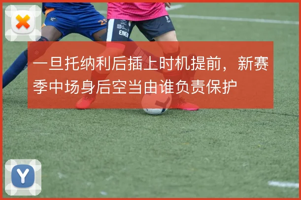 一旦托纳利后插上时机提前，新赛季中场身后空当由谁负责保护