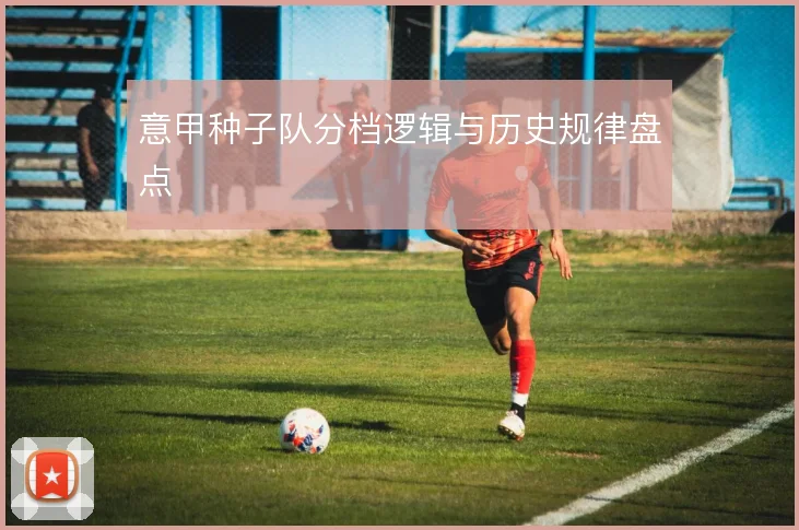 意甲种子队分档逻辑与历史规律盘点