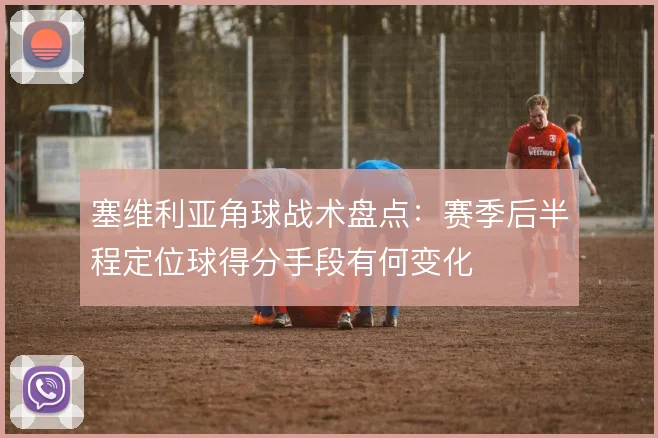 塞维利亚角球战术盘点：赛季后半程定位球得分手段有何变化