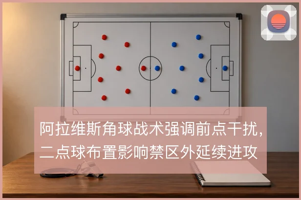 阿拉维斯角球战术强调前点干扰，二点球布置影响禁区外延续进攻
