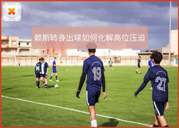 赖斯转身出球如何化解高位压迫
