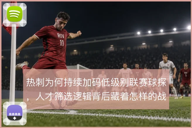 热刺为何持续加码低级别联赛球探，人才筛选逻辑背后藏着怎样的战术适配