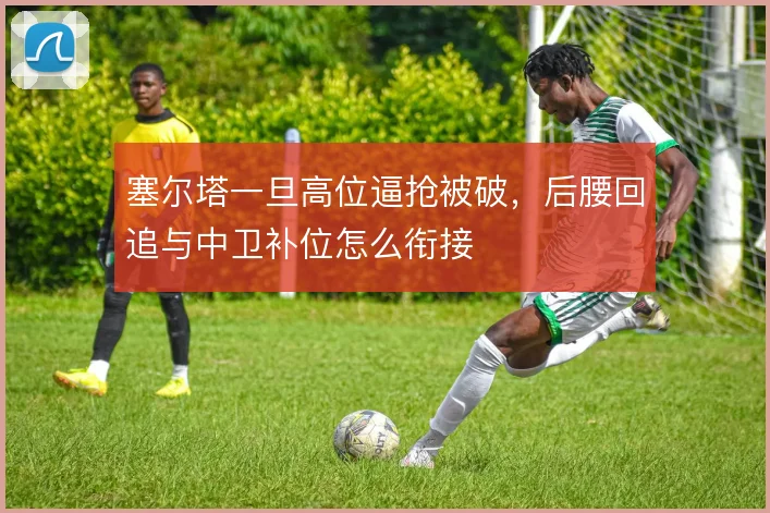 塞尔塔一旦高位逼抢被破，后腰回追与中卫补位怎么衔接
