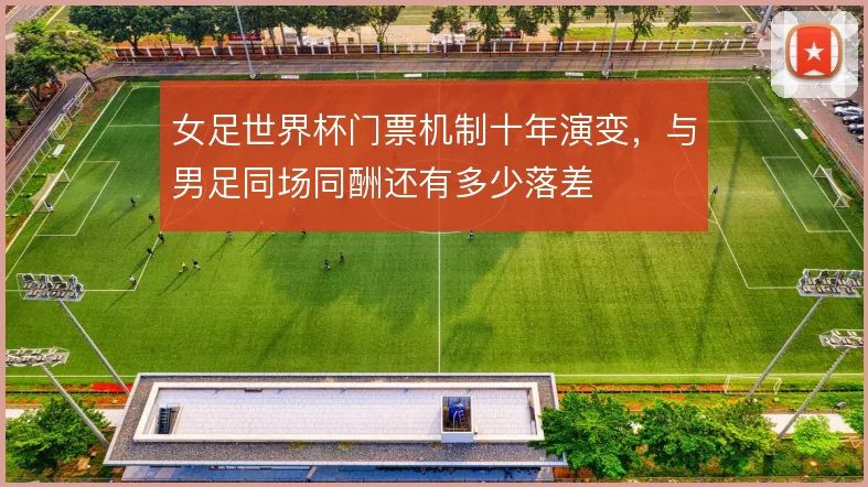 女足世界杯门票机制十年演变,与男足同场同酬还有多少落差