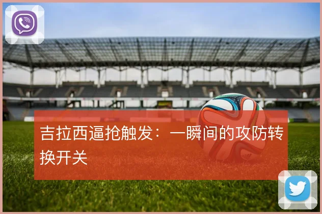 吉拉西逼抢触发:一瞬间的攻防转换开关