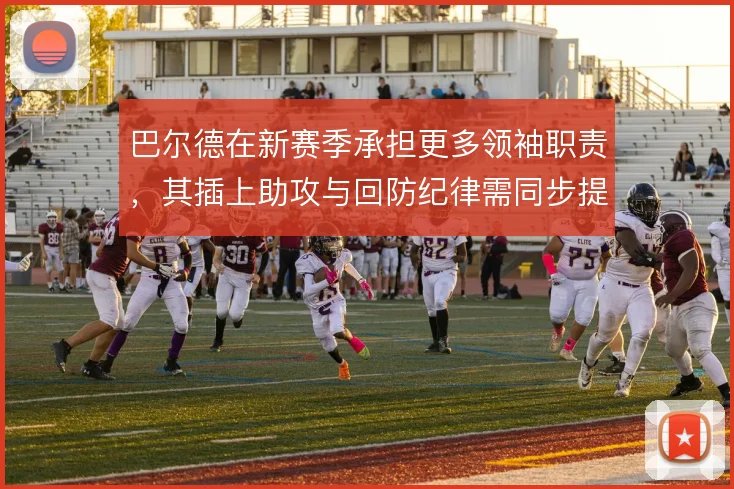 巴尔德在新赛季承担更多领袖职责,其插上助攻与回防纪律需同步提升